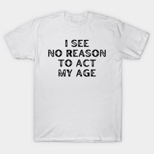 I See No Reason To Act My Age. Funny Sarcastic Old Age, Getting Older, Birthday Saying T-Shirt